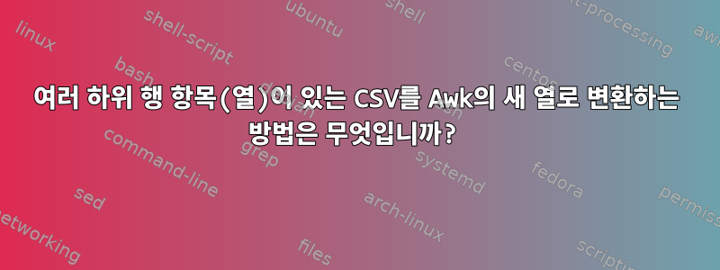 여러 하위 행 항목(열)이 있는 CSV를 Awk의 새 열로 변환하는 방법은 무엇입니까?