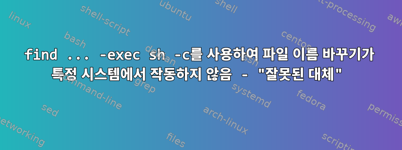 find ... -exec sh -c를 사용하여 파일 이름 바꾸기가 특정 시스템에서 작동하지 않음 - "잘못된 대체"