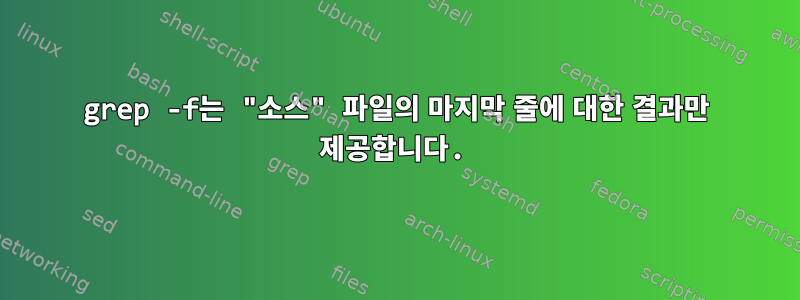 grep -f는 "소스" 파일의 마지막 줄에 대한 결과만 제공합니다.