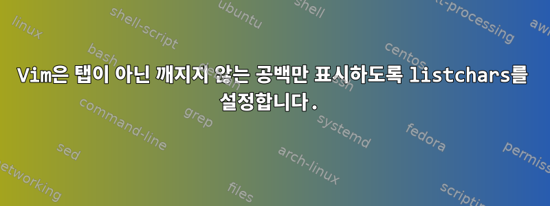 Vim은 탭이 아닌 깨지지 않는 공백만 표시하도록 listchars를 설정합니다.