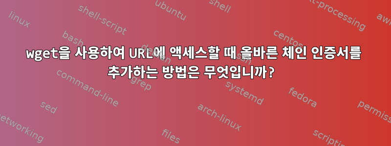 wget을 사용하여 URL에 액세스할 때 올바른 체인 인증서를 추가하는 방법은 무엇입니까?