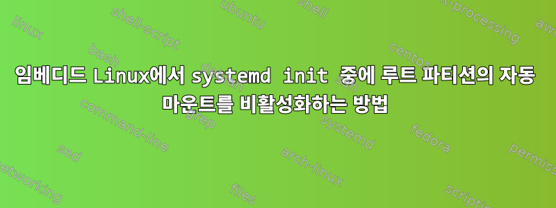 임베디드 Linux에서 systemd init 중에 루트 파티션의 자동 마운트를 비활성화하는 방법