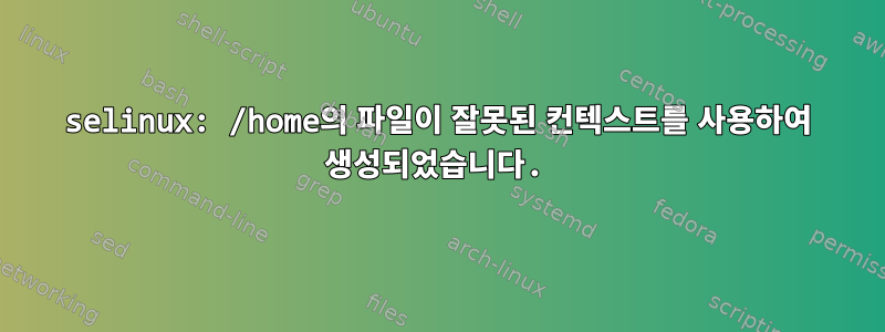 selinux: /home의 파일이 잘못된 컨텍스트를 사용하여 생성되었습니다.