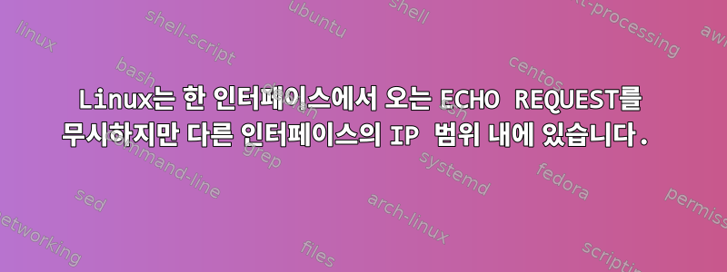 Linux는 한 인터페이스에서 오는 ECHO REQUEST를 무시하지만 다른 인터페이스의 IP 범위 내에 있습니다.