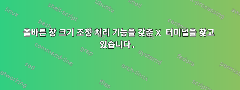 올바른 창 크기 조정 처리 기능을 갖춘 X 터미널을 찾고 있습니다.