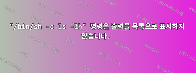 "/bin/sh -c ls -lh" 명령은 출력을 목록으로 표시하지 않습니다.