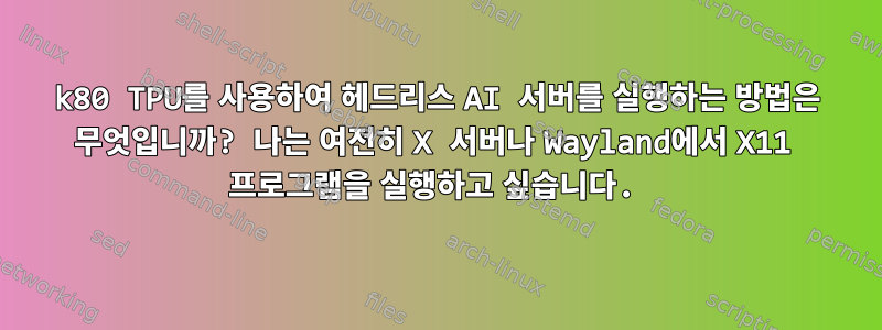 k80 TPU를 사용하여 헤드리스 AI 서버를 실행하는 방법은 무엇입니까? 나는 여전히 X 서버나 Wayland에서 X11 프로그램을 실행하고 싶습니다.