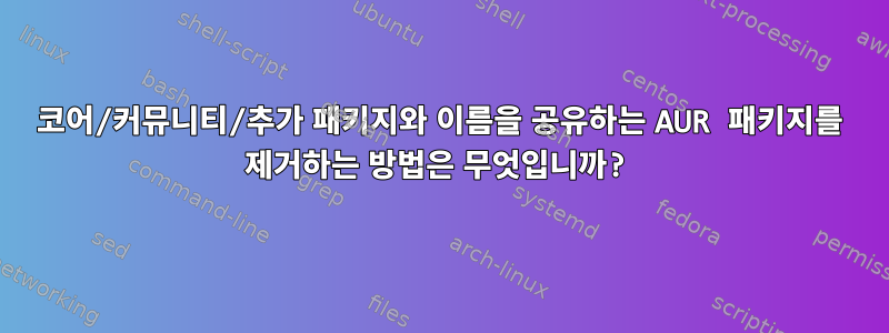 코어/커뮤니티/추가 패키지와 이름을 공유하는 AUR 패키지를 제거하는 방법은 무엇입니까?