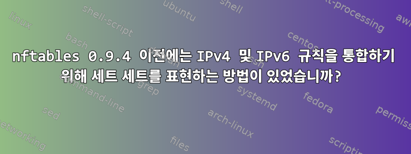 nftables 0.9.4 이전에는 IPv4 및 IPv6 규칙을 통합하기 위해 세트 세트를 표현하는 방법이 있었습니까?