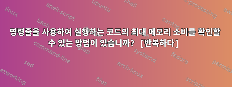 명령줄을 사용하여 실행하는 코드의 최대 메모리 소비를 확인할 수 있는 방법이 있습니까? [반복하다]