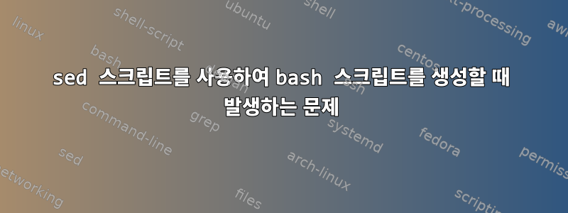 sed 스크립트를 사용하여 bash 스크립트를 생성할 때 발생하는 문제