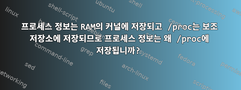 프로세스 정보는 RAM의 커널에 저장되고 /proc는 보조 저장소에 저장되므로 프로세스 정보는 왜 /proc에 저장됩니까?