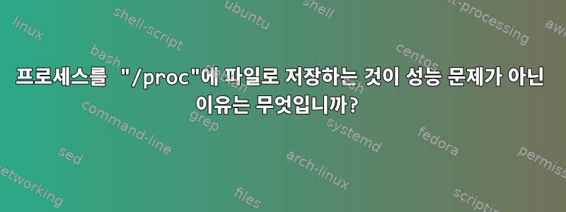 프로세스를 "/proc"에 파일로 저장하는 것이 성능 문제가 아닌 이유는 무엇입니까?