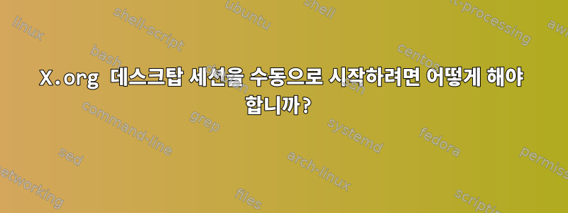 X.org 데스크탑 세션을 수동으로 시작하려면 어떻게 해야 합니까?