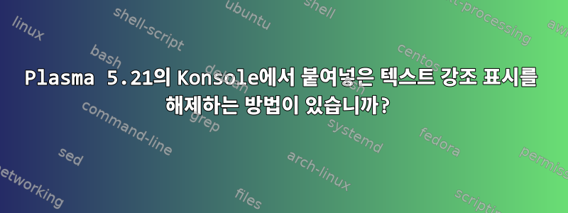 Plasma 5.21의 Konsole에서 붙여넣은 텍스트 강조 표시를 해제하는 방법이 있습니까?