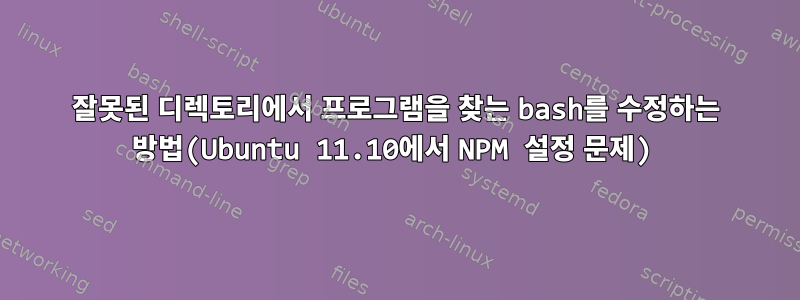 잘못된 디렉토리에서 프로그램을 찾는 bash를 수정하는 방법(Ubuntu 11.10에서 NPM 설정 문제)