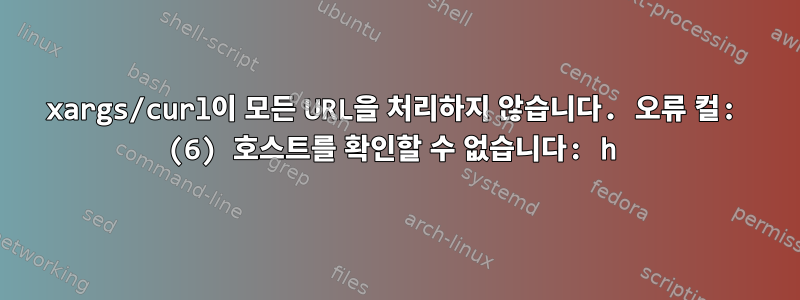 xargs/curl이 모든 URL을 처리하지 않습니다. 오류 컬: (6) 호스트를 확인할 수 없습니다: h