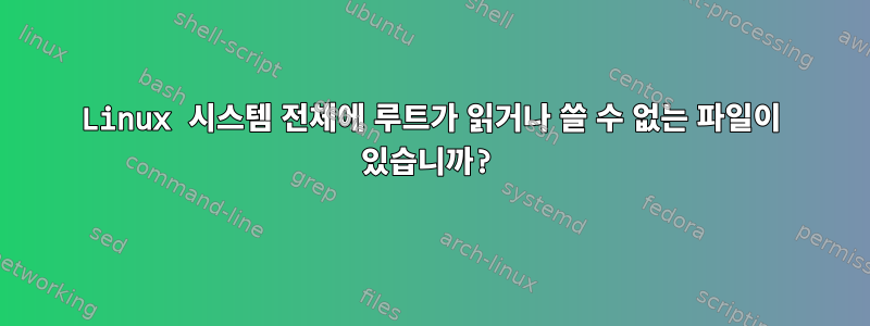 Linux 시스템 전체에 루트가 읽거나 쓸 수 없는 파일이 있습니까?