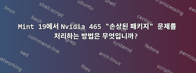 Mint 19에서 Nvidia 465 "손상된 패키지" 문제를 처리하는 방법은 무엇입니까?