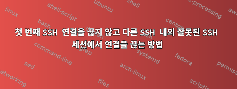 첫 번째 SSH 연결을 끊지 않고 다른 SSH 내의 잘못된 SSH 세션에서 연결을 끊는 방법