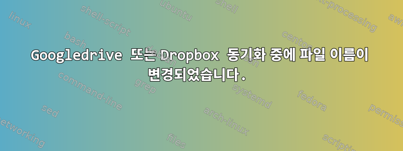 Googledrive 또는 Dropbox 동기화 중에 파일 이름이 변경되었습니다.