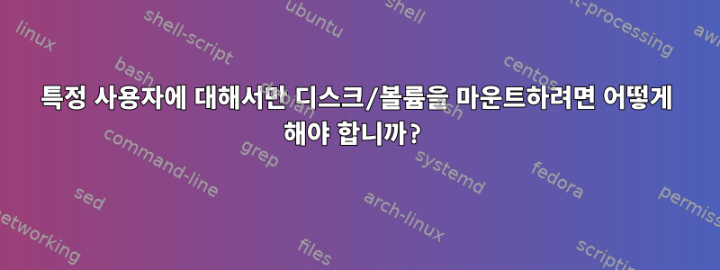 특정 사용자에 대해서만 디스크/볼륨을 마운트하려면 어떻게 해야 합니까?