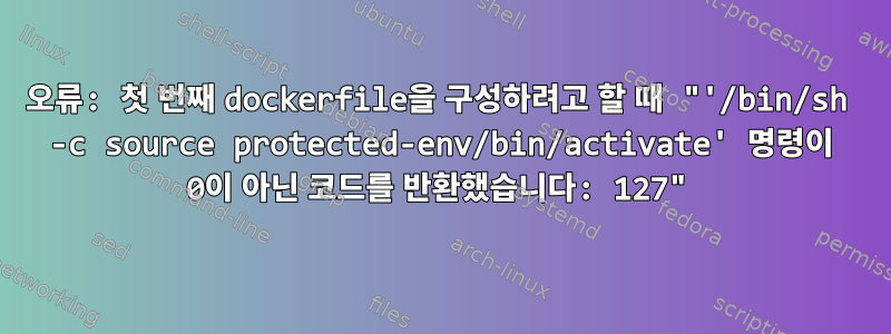 오류: 첫 번째 dockerfile을 구성하려고 할 때 "'/bin/sh -c source protected-env/bin/activate' 명령이 0이 아닌 코드를 반환했습니다: 127"