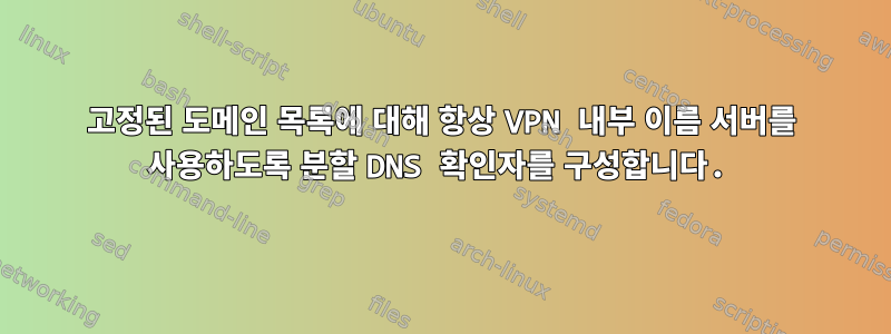 고정된 도메인 목록에 대해 항상 VPN 내부 이름 서버를 사용하도록 분할 DNS 확인자를 구성합니다.