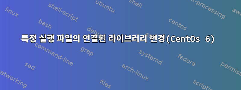 특정 실행 파일의 연결된 라이브러리 변경(CentOs 6)