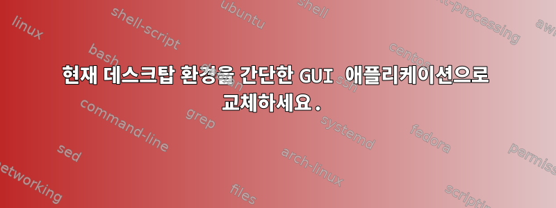 현재 데스크탑 환경을 간단한 GUI 애플리케이션으로 교체하세요.