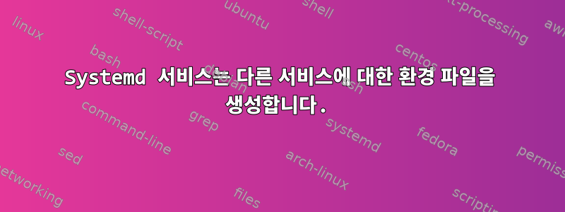 Systemd 서비스는 다른 서비스에 대한 환경 파일을 생성합니다.