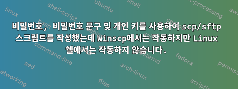 비밀번호, 비밀번호 문구 및 개인 키를 사용하여 scp/sftp 스크립트를 작성했는데 Winscp에서는 작동하지만 Linux 쉘에서는 작동하지 않습니다.