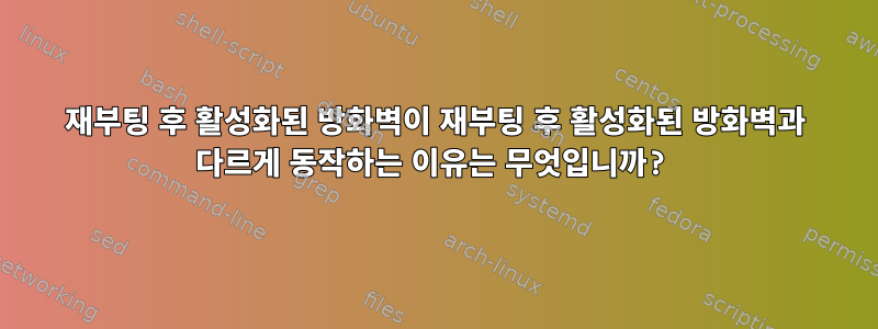 재부팅 후 활성화된 방화벽이 재부팅 후 활성화된 방화벽과 다르게 동작하는 이유는 무엇입니까?