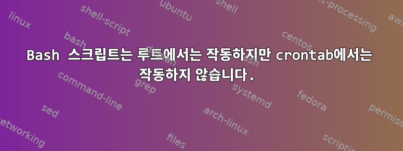 Bash 스크립트는 루트에서는 작동하지만 crontab에서는 작동하지 않습니다.