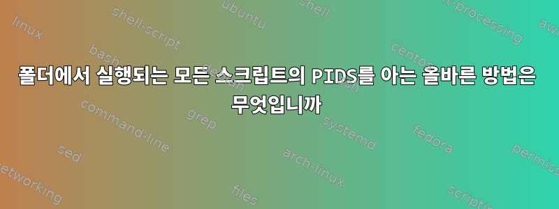 폴더에서 실행되는 모든 스크립트의 PIDS를 아는 올바른 방법은 무엇입니까