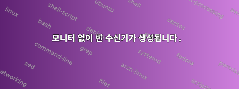 모니터 없이 빈 수신기가 생성됩니다.