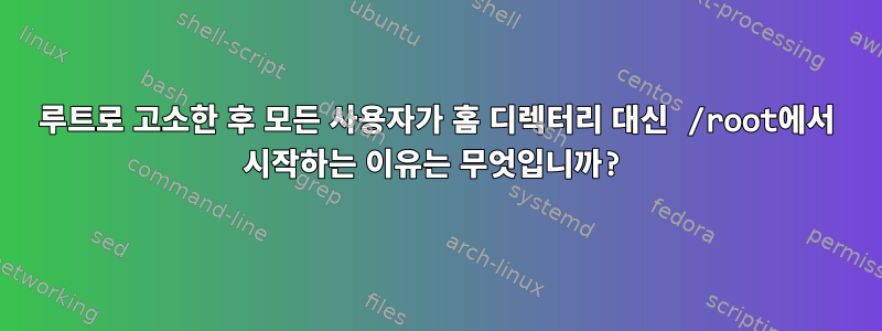 루트로 고소한 후 모든 사용자가 홈 디렉터리 대신 /root에서 시작하는 이유는 무엇입니까?