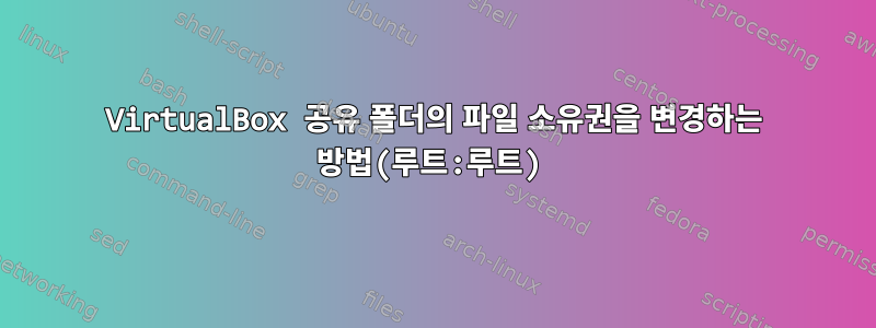 VirtualBox 공유 폴더의 파일 소유권을 변경하는 방법(루트:루트)