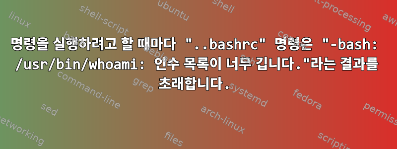 명령을 실행하려고 할 때마다 "..bashrc" 명령은 "-bash: /usr/bin/whoami: 인수 목록이 너무 깁니다."라는 결과를 초래합니다.