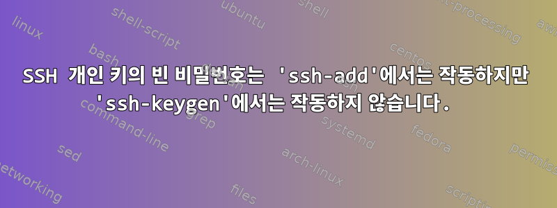 SSH 개인 키의 빈 비밀번호는 'ssh-add'에서는 작동하지만 'ssh-keygen'에서는 작동하지 않습니다.