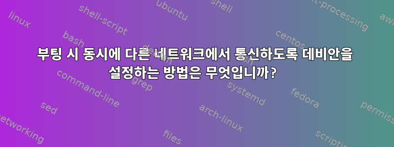 부팅 시 동시에 다른 네트워크에서 통신하도록 데비안을 설정하는 방법은 무엇입니까?