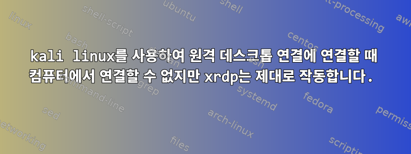 kali linux를 사용하여 원격 데스크톱 연결에 연결할 때 컴퓨터에서 연결할 수 없지만 xrdp는 제대로 작동합니다.