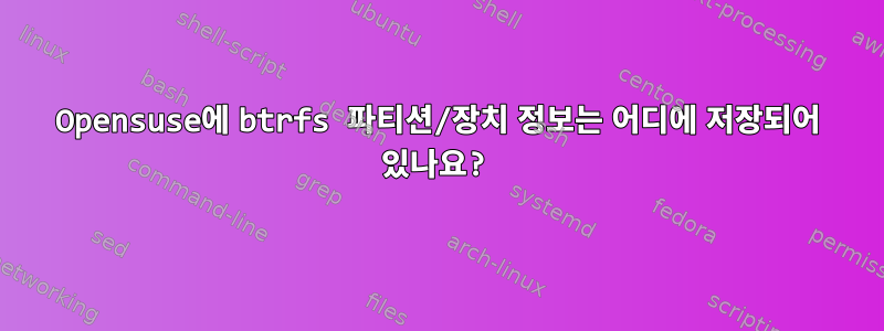 Opensuse에 btrfs 파티션/장치 정보는 어디에 저장되어 있나요?