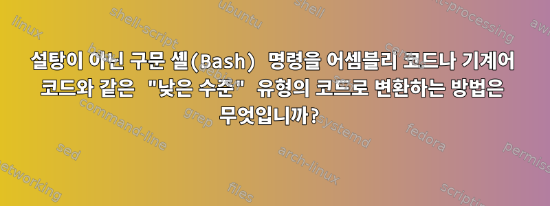 설탕이 아닌 구문 셸(Bash) 명령을 어셈블리 코드나 기계어 코드와 같은 "낮은 수준" 유형의 코드로 변환하는 방법은 무엇입니까?