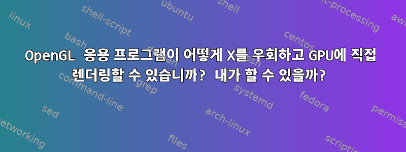 OpenGL 응용 프로그램이 어떻게 X를 우회하고 GPU에 직접 렌더링할 수 있습니까? 내가 할 수 있을까?