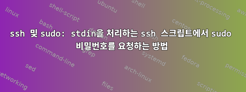 ssh 및 sudo: stdin을 처리하는 ssh 스크립트에서 sudo 비밀번호를 요청하는 방법