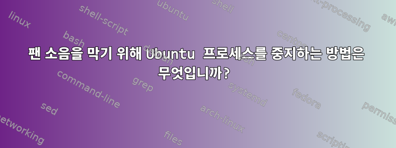 팬 소음을 막기 위해 Ubuntu 프로세스를 중지하는 방법은 무엇입니까?