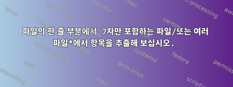 파일의 한 줄 부분에서 7자만 포함하는 파일/또는 여러 파일*에서 항목을 추출해 보십시오.