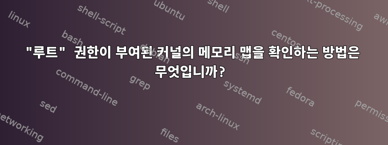 "루트" 권한이 부여된 커널의 메모리 맵을 확인하는 방법은 무엇입니까?