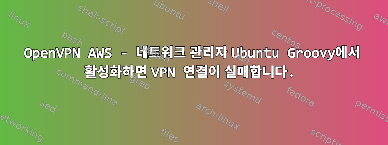 OpenVPN AWS ​​​​- 네트워크 관리자 Ubuntu Groovy에서 활성화하면 VPN 연결이 실패합니다.